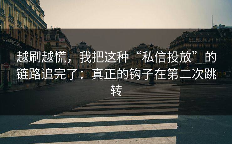 越刷越慌，我把这种“私信投放”的链路追完了：真正的钩子在第二次跳转