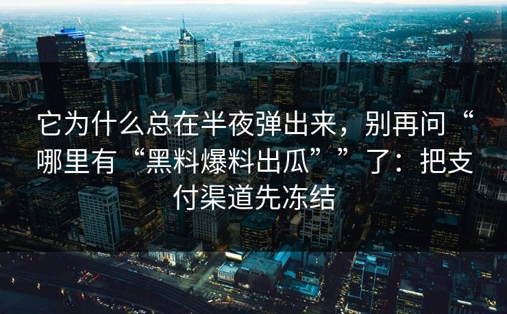 它为什么总在半夜弹出来，别再问“哪里有“黑料爆料出瓜””了：把支付渠道先冻结