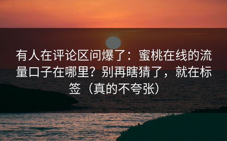 有人在评论区问爆了：蜜桃在线的流量口子在哪里？别再瞎猜了，就在标签（真的不夸张）