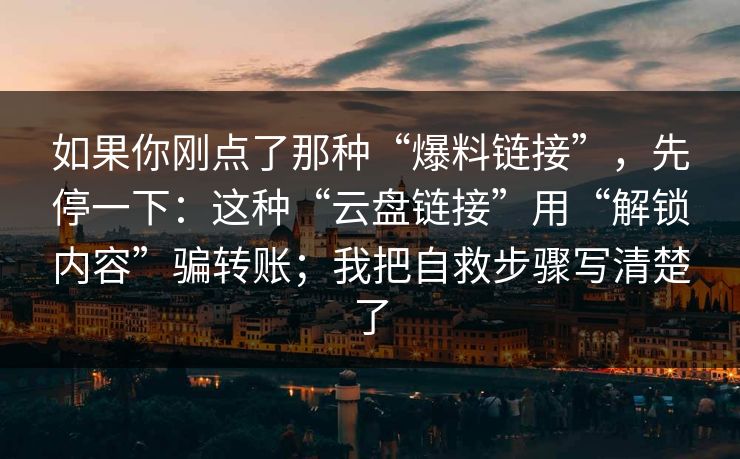 如果你刚点了那种“爆料链接”，先停一下：这种“云盘链接”用“解锁内容”骗转账；我把自救步骤写清楚了