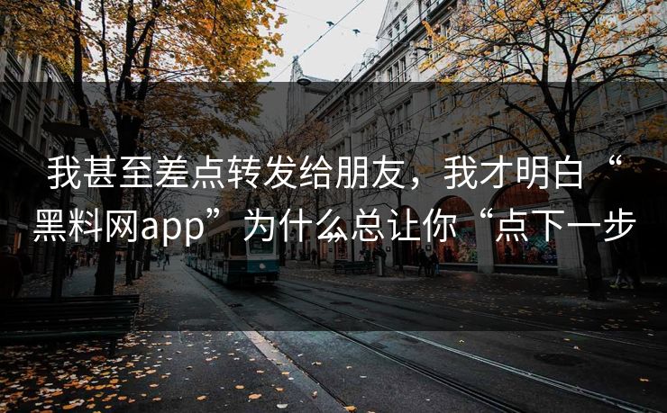 我甚至差点转发给朋友，我才明白“黑料网app”为什么总让你“点下一步”