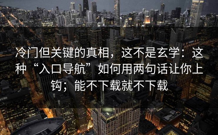 冷门但关键的真相，这不是玄学：这种“入口导航”如何用两句话让你上钩；能不下载就不下载