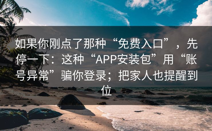 如果你刚点了那种“免费入口”，先停一下：这种“APP安装包”用“账号异常”骗你登录；把家人也提醒到位