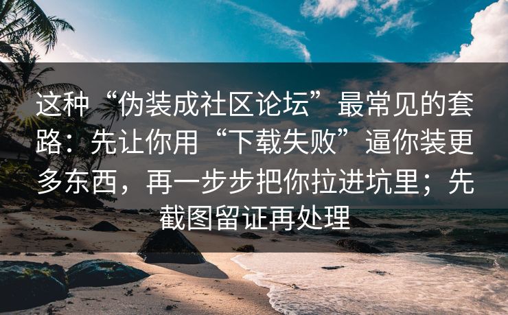 这种“伪装成社区论坛”最常见的套路：先让你用“下载失败”逼你装更多东西，再一步步把你拉进坑里；先截图留证再处理