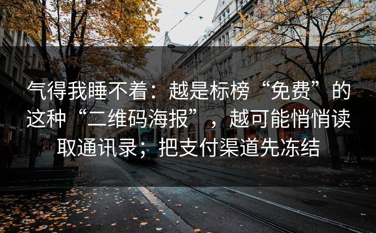 气得我睡不着：越是标榜“免费”的这种“二维码海报”，越可能悄悄读取通讯录；把支付渠道先冻结