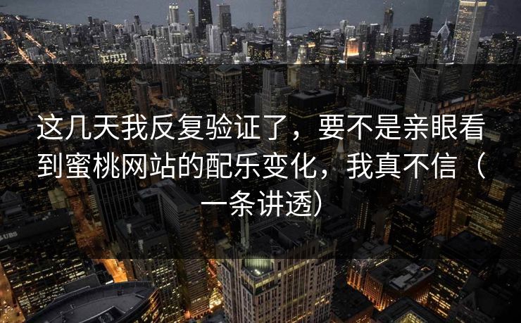 这几天我反复验证了，要不是亲眼看到蜜桃网站的配乐变化，我真不信（一条讲透）