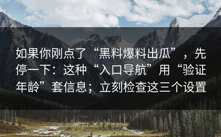 如果你刚点了“黑料爆料出瓜”，先停一下：这种“入口导航”用“验证年龄”套信息；立刻检查这三个设置