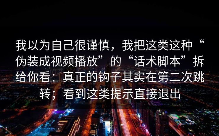 我以为自己很谨慎，我把这类这种“伪装成视频播放”的“话术脚本”拆给你看：真正的钩子其实在第二次跳转；看到这类提示直接退出