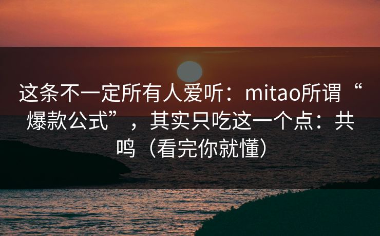 这条不一定所有人爱听：mitao所谓“爆款公式”，其实只吃这一个点：共鸣（看完你就懂）