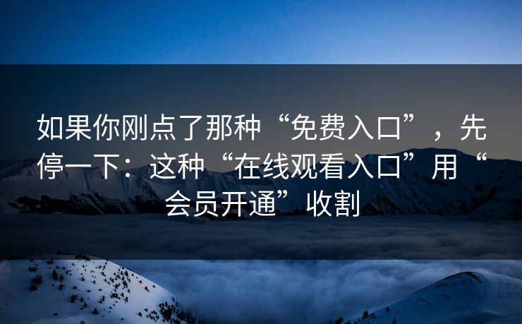如果你刚点了那种“免费入口”，先停一下：这种“在线观看入口”用“会员开通”收割