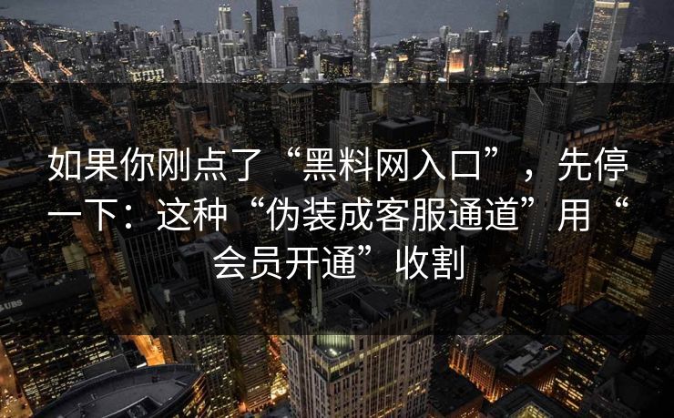 如果你刚点了“黑料网入口”，先停一下：这种“伪装成客服通道”用“会员开通”收割
