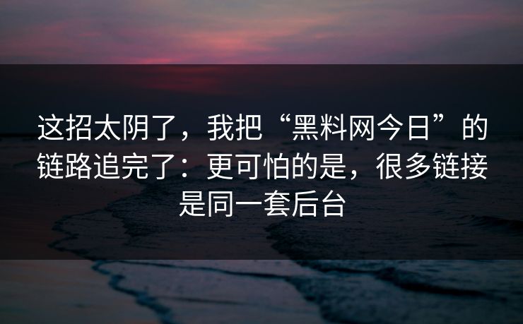 这招太阴了，我把“黑料网今日”的链路追完了：更可怕的是，很多链接是同一套后台