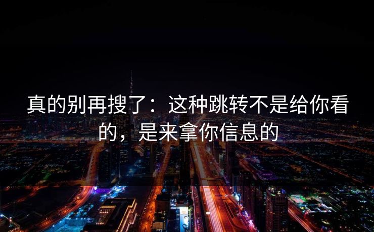 真的别再搜了：这种跳转不是给你看的，是来拿你信息的