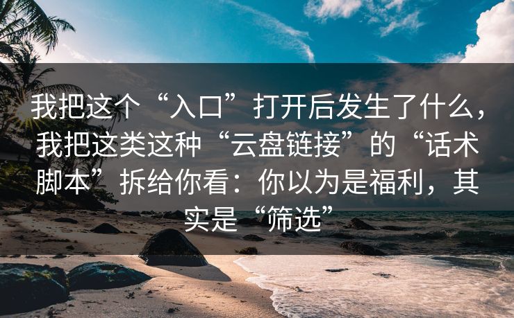 我把这个“入口”打开后发生了什么，我把这类这种“云盘链接”的“话术脚本”拆给你看：你以为是福利，其实是“筛选”