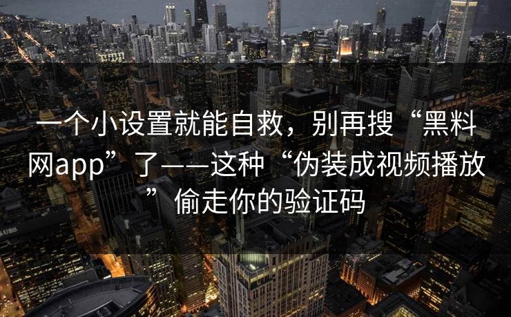 一个小设置就能自救，别再搜“黑料网app”了——这种“伪装成视频播放”偷走你的验证码