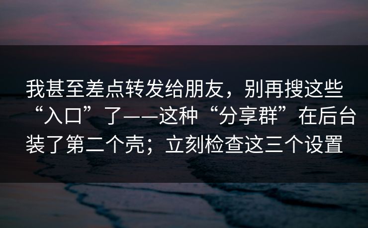 我甚至差点转发给朋友，别再搜这些“入口”了——这种“分享群”在后台装了第二个壳；立刻检查这三个设置