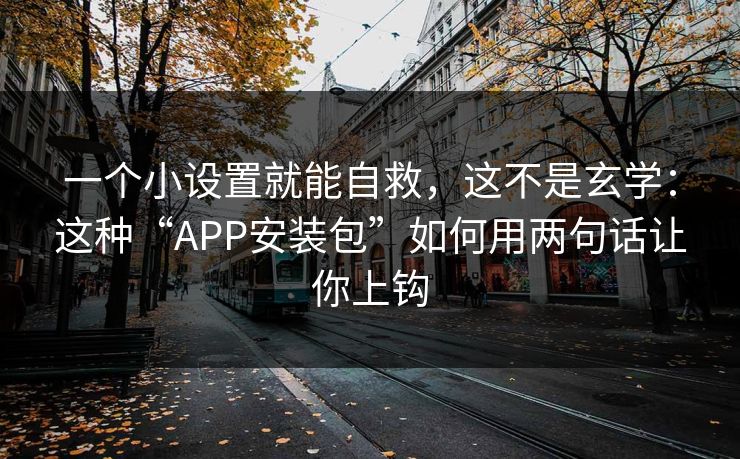 一个小设置就能自救，这不是玄学：这种“APP安装包”如何用两句话让你上钩