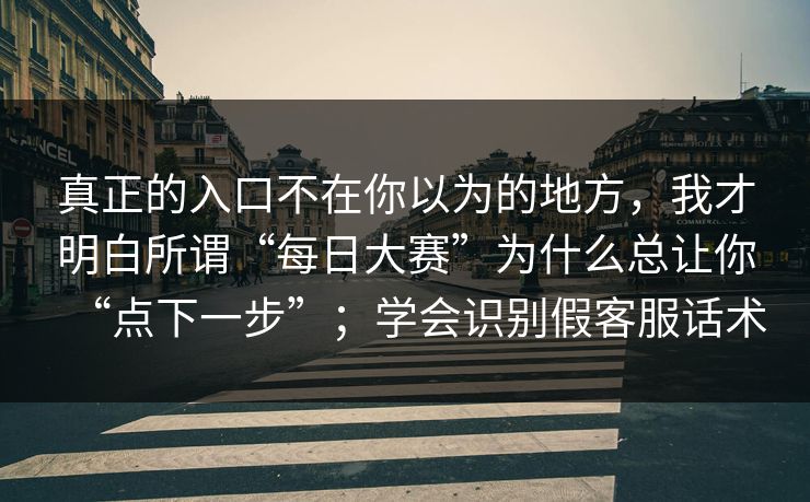 真正的入口不在你以为的地方，我才明白所谓“每日大赛”为什么总让你“点下一步”；学会识别假客服话术