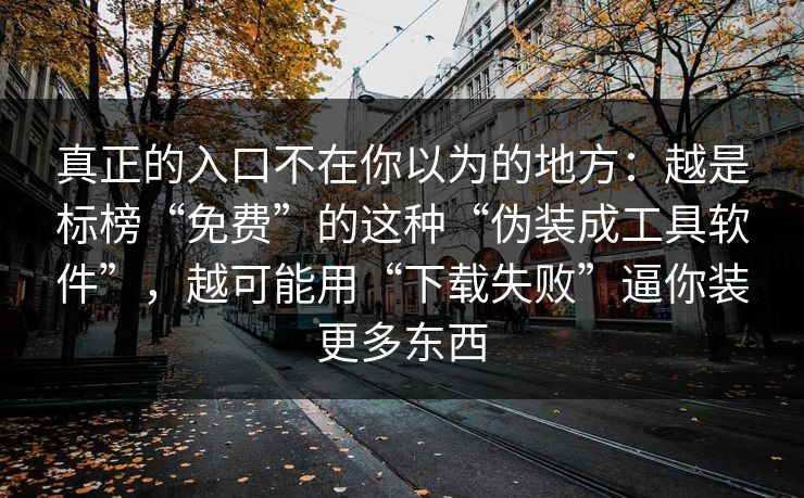 真正的入口不在你以为的地方：越是标榜“免费”的这种“伪装成工具软件”，越可能用“下载失败”逼你装更多东西