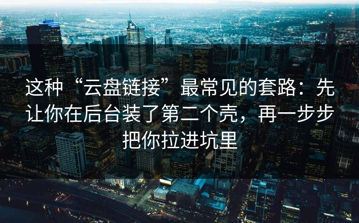 这种“云盘链接”最常见的套路：先让你在后台装了第二个壳，再一步步把你拉进坑里