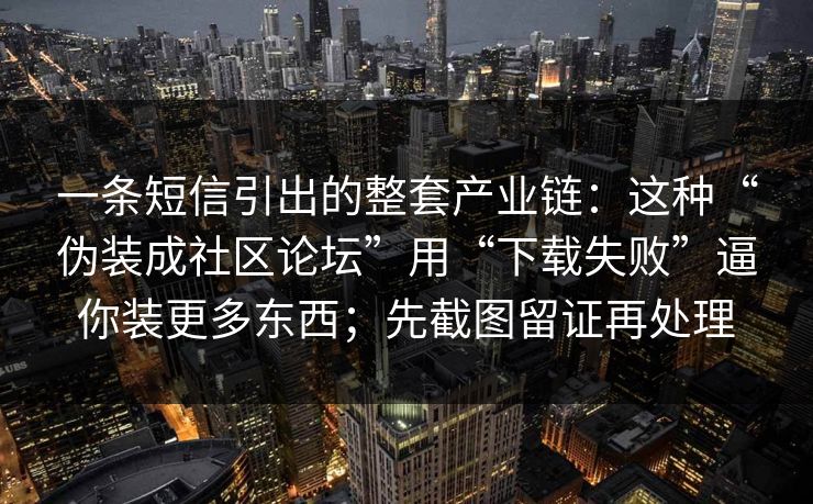 一条短信引出的整套产业链：这种“伪装成社区论坛”用“下载失败”逼你装更多东西；先截图留证再处理