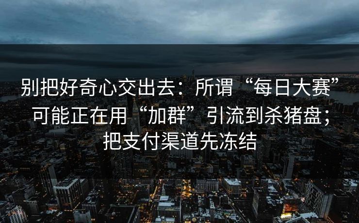 别把好奇心交出去：所谓“每日大赛”可能正在用“加群”引流到杀猪盘；把支付渠道先冻结