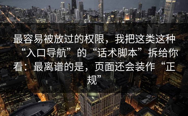 最容易被放过的权限，我把这类这种“入口导航”的“话术脚本”拆给你看：最离谱的是，页面还会装作“正规”
