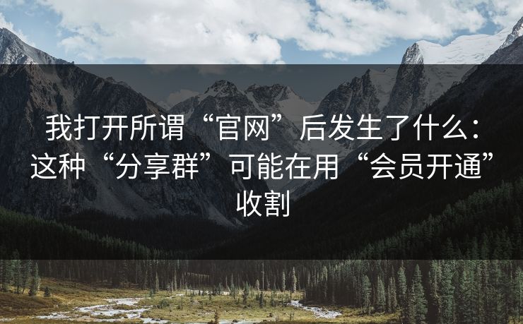 我打开所谓“官网”后发生了什么：这种“分享群”可能在用“会员开通”收割