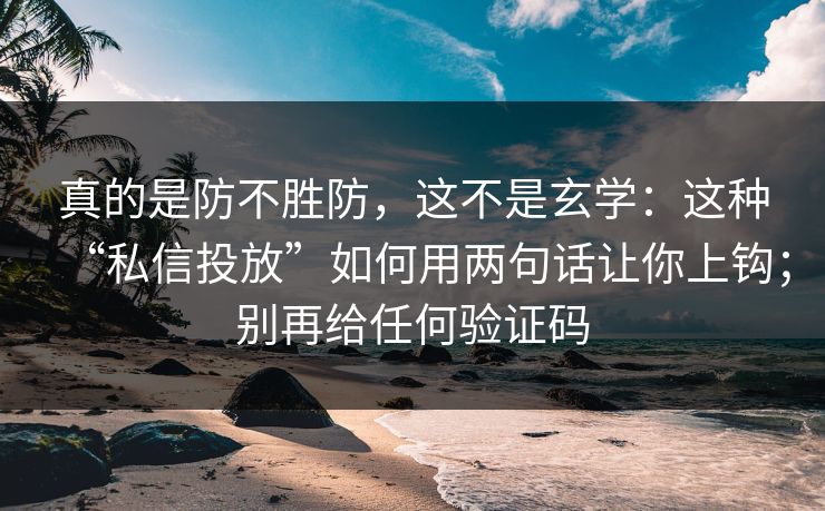 真的是防不胜防，这不是玄学：这种“私信投放”如何用两句话让你上钩；别再给任何验证码