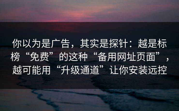你以为是广告，其实是探针：越是标榜“免费”的这种“备用网址页面”，越可能用“升级通道”让你安装远控