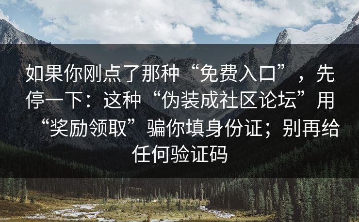 如果你刚点了那种“免费入口”，先停一下：这种“伪装成社区论坛”用“奖励领取”骗你填身份证；别再给任何验证码