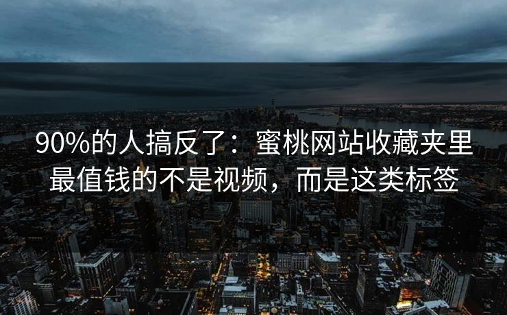 90%的人搞反了：蜜桃网站收藏夹里最值钱的不是视频，而是这类标签