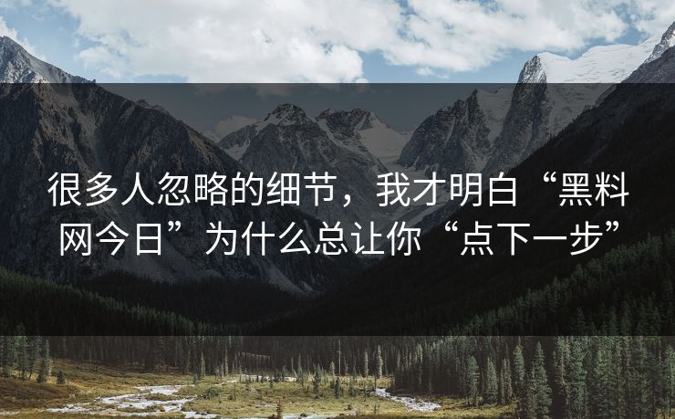 很多人忽略的细节,我才明白“黑料网今日”为什么总让你“点下一步” 很多人忽略的细节,我才明白“黑料网今日”为什么总让你“点下一步”