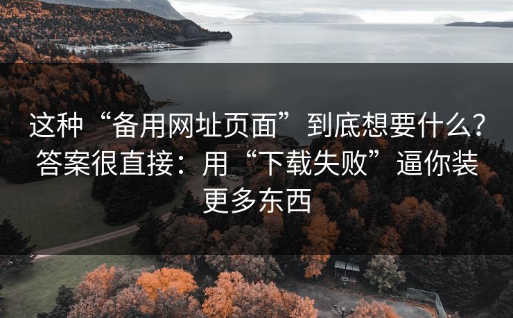 这种“备用网址页面”到底想要什么?答案很直接:用“下载失败”逼你装更多东西 这种“备用网址页面”到底想要什么?答案很直接:用“下载失败”逼你装更多东西