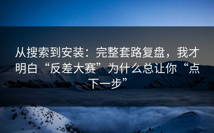 从搜索到安装:完整套路复盘,我才明白“反差大赛”为什么总让你“点下一步” 从搜索到安装:完整套路复盘,我才明白“反差大赛”为什么总让你“点下一步”