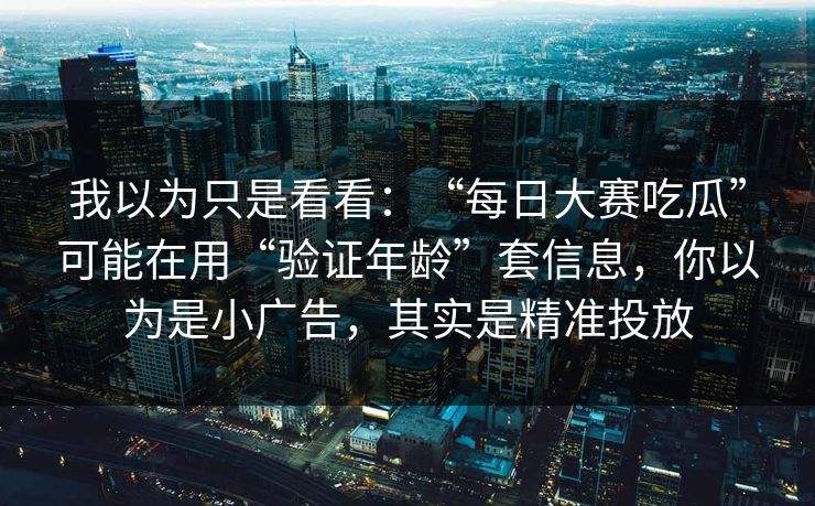 我以为只是看看:“每日大赛吃瓜”可能在用“验证年龄”套信息,你以为是小广告,其实是精准投放 我以为只是看看:“每日大赛吃瓜”可能在用“验证年龄”套信息,你以为是小广告,其实是精准投放