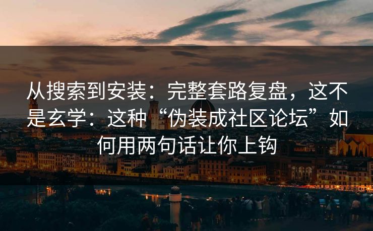 从搜索到安装:完整套路复盘,这不是玄学:这种“伪装成社区论坛”如何用两句话让你上钩 从搜索到安装:完整套路复盘,这不是玄学:这种“伪装成社区论坛”如何用两句话让你上钩