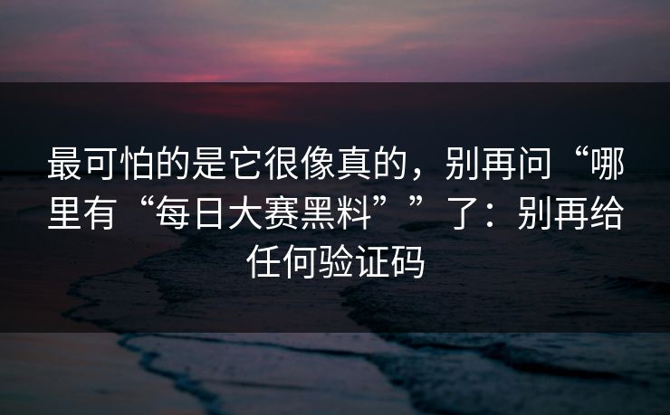 最可怕的是它很像真的,别再问“哪里有“每日大赛黑料””了:别再给任何验证码 最可怕的是它很像真的,别再问“哪里有“每日大赛黑料””了:别再给任何验证码