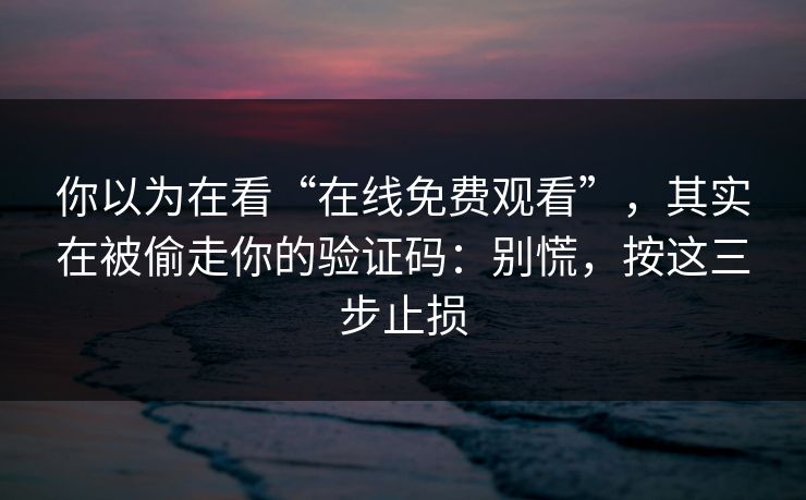 你以为在看“在线免费观看”,其实在被偷走你的验证码:别慌,按这三步止损 你以为在看“在线免费观看”,其实在被偷走你的验证码:别慌,按这三步止损