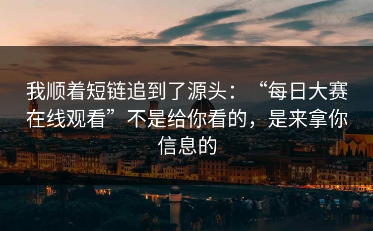 我顺着短链追到了源头:“每日大赛在线观看”不是给你看的,是来拿你信息的 我顺着短链追到了源头:“每日大赛在线观看”不是给你看的,是来拿你信息的