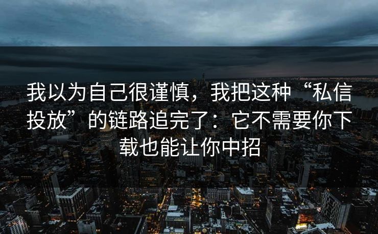 我以为自己很谨慎，我把这种“私信投放”的链路追完了：它不需要你下载也能让你中招