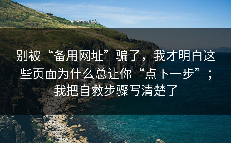 别被“备用网址”骗了,我才明白这些页面为什么总让你“点下一步”;我把自救步骤写清楚了 别被“备用网址”骗了,我才明白这些页面为什么总让你“点下一步”;我把自救步骤写清楚了