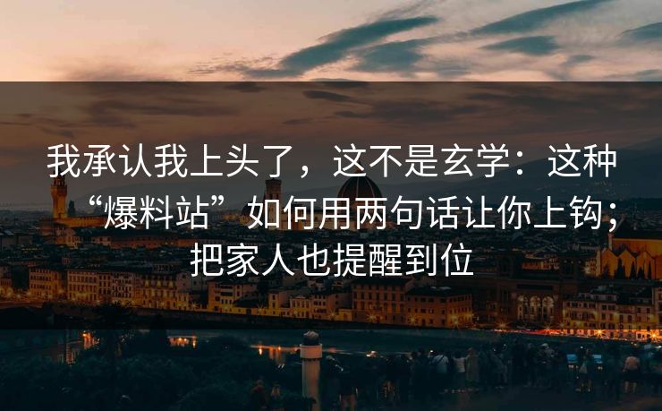 我承认我上头了,这不是玄学:这种“爆料站”如何用两句话让你上钩;把家人也提醒到位 我承认我上头了,这不是玄学:这种“爆料站”如何用两句话让你上钩;把家人也提醒到位
