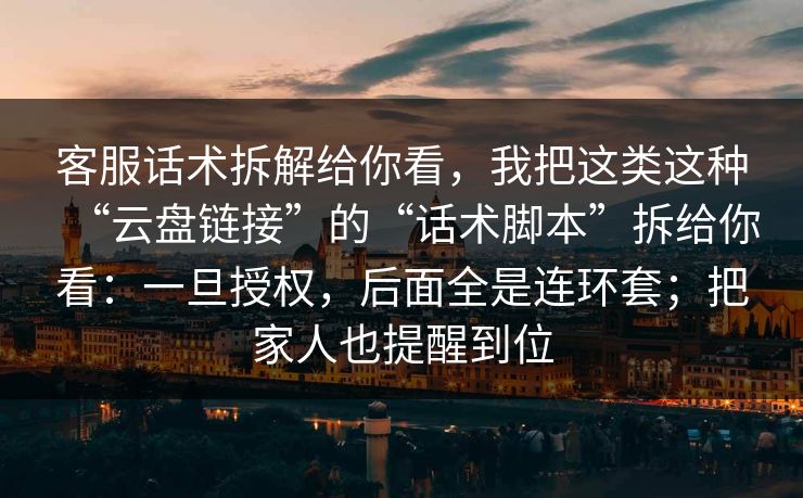 客服话术拆解给你看，我把这类这种“云盘链接”的“话术脚本”拆给你看：一旦授权，后面全是连环套；把家人也提醒到位