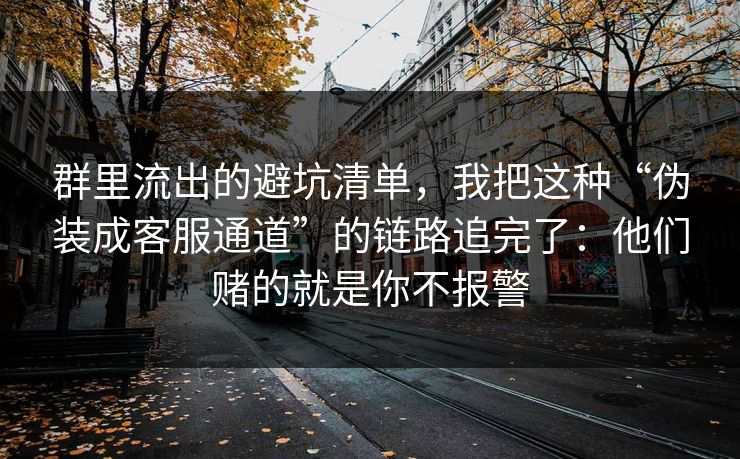 群里流出的避坑清单,我把这种“伪装成客服通道”的链路追完了:他们赌的就是你不报警 群里流出的避坑清单,我把这种“伪装成客服通道”的链路追完了:他们赌的就是你不报警