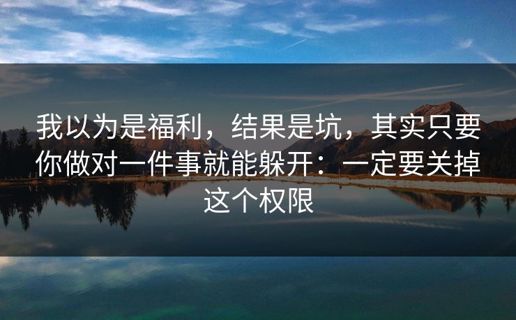 我以为是福利，结果是坑，其实只要你做对一件事就能躲开：一定要关掉这个权限
