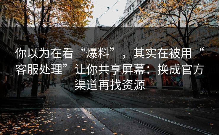 你以为在看“爆料”,其实在被用“客服处理”让你共享屏幕:换成官方渠道再找资源 你以为在看“爆料”,其实在被用“客服处理”让你共享屏幕:换成官方渠道再找资源
