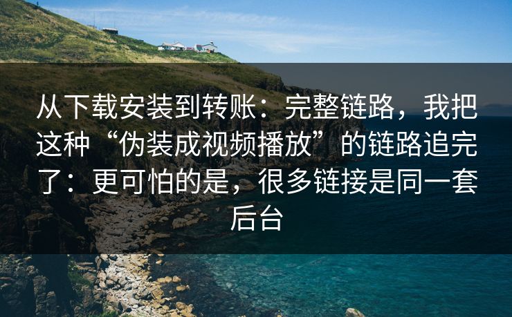 从下载安装到转账:完整链路,我把这种“伪装成视频播放”的链路追完了:更可怕的是,很多链接是同一套后台 从下载安装到转账:完整链路,我把这种“伪装成视频播放”的链路追完了:更可怕的是,很多链接是同一套后台