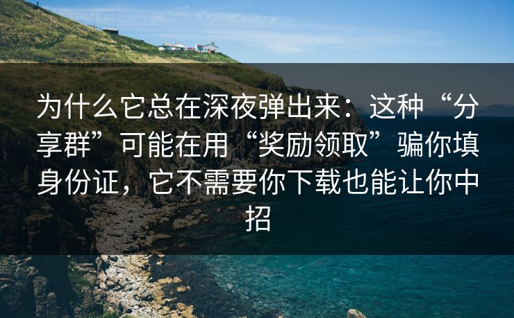 为什么它总在深夜弹出来:这种“分享群”可能在用“奖励领取”骗你填身份证,它不需要你下载也能让你中招 为什么它总在深夜弹出来:这种“分享群”可能在用“奖励领取”骗你填身份证,它不需要你下载也能让你中招