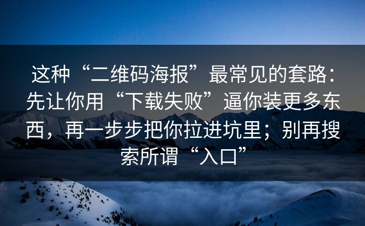 这种“二维码海报”最常见的套路:先让你用“下载失败”逼你装更多东西,再一步步把你拉进坑里;别再搜索所谓“入口” 这种“二维码海报”最常见的套路:先让你用“下载失败”逼你装更多东西,再一步步把你拉进坑里;别再搜索所谓“入口”